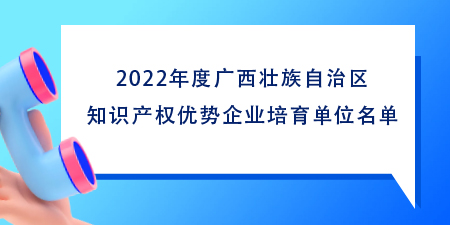 2022年广西知识产权优势企业培育单位名单,